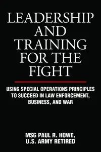 Leadership and Training for the Fight: Using Special Operations Principles to Succeed in Law Enforcement, Business, and War