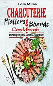 Charcuterie Platters & Boards Cookbook: Entertaining with Cheese, Charcuterie, Fondue & More!