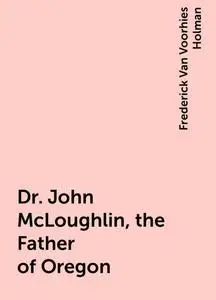 «Dr. John McLoughlin, the Father of Oregon» by Frederick Van Voorhies Holman