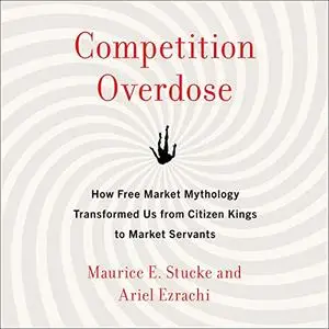 Competition Overdose: How Free Market Mythology Transformed Us from Citizen Kings to Market Servants [Audiobook]