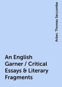 «An English Garner / Critical Essays & Literary Fragments» by None