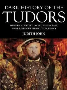 Dark History of the Tudors: Murder, adultery, incest, witchcraft, wars, religious persecution, piracy