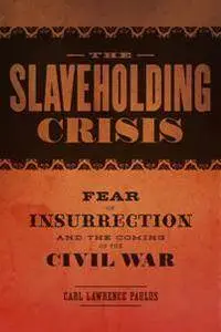 The Slaveholding Crisis : Fear of Insurrection and the Coming of the Civil War