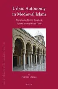 Urban Autonomy in Medieval Islam : Damascus, Aleppo, Cordoba, Toledo, Valencia and Tunis