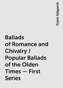 «Ballads of Romance and Chivalry / Popular Ballads of the Olden Times - First Series» by Frank Sidgwick