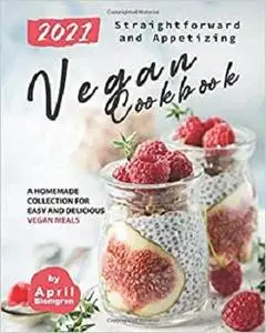2021 Straightforward and Appetizing Vegan Cookbook: A Homemade Collection for Easy and Delicious Vegan Meals