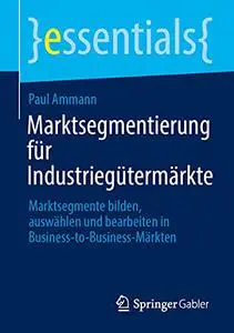 Marktsegmentierung für Industriegütermärkte: Marktsegmente bilden, auswählen und bearbeiten in Business-to-Business-Märkten