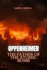 Oppenheimer: The Father of the Atomic Bomb