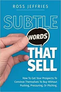 Subtle Words That Sell: How To Get Your Prospects To Convince Themselves To Buy Without Pushing, Pressuring Or Pitching