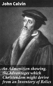 «An Admonition showing, the Advantages which Christendom might derive from an Inventory of Relics» by John Calvin