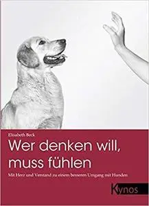 Wer denken will, muss fühlen: Mit Herz und Verstand zu einem besseren Umgang mit Hunden