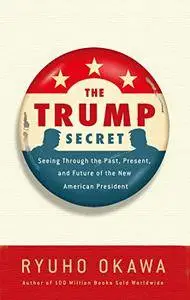 The Trump Secret: Seeing Through the Past, Present, and Future of the New American President