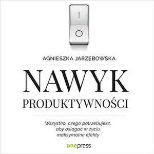 «Nawyk produktywności. Wszystko, czego potrzebujesz, aby osiągać w życiu maksymalne efekty» by Agnieszka Jarzębowska
