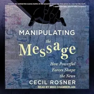 Manipulating the Message: How Powerful Forces Shape the News [Audiobook]