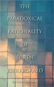The Paradoxical Rationality of Søren Kierkegaard: The Paradoxical Rationality of Søren Kierkegaard
