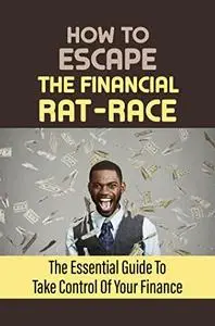 How To Escape The Financial Rat-Race: The Essential Guide To Take Control Of Your Finance