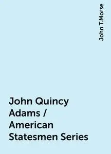 «John Quincy Adams / American Statesmen Series» by John T.Morse