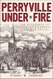 Perryville Under Fire: The Aftermath of Kentucky's Largest Civil War Battle