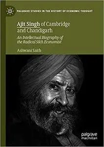 Ajit Singh of Cambridge and Chandigarh: An Intellectual Biography of the Radical Sikh Economist