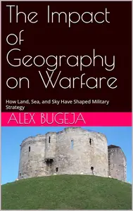The Impact of Geography on Warfare: How Land, Sea, and Sky Have Shaped Military Strategy