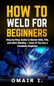 How to Weld for Beginners: Step-by-Step Guide to Master MIG, TIG, and Stick Welding — Even If You Are a Complete Beginner