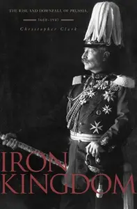 Iron Kingdom: The Rise and Downfall of Prussia, 1600-1947 (Repost)
