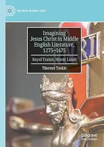 Imagining Jesus Christ in Middle English Literature, 1275-1475: Royal Traitor, Heroic Lamb