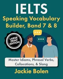 IELTS Speaking Vocabulary Builder, Band 7 & 8: Master Idioms, Phrasal Verbs, Collocations, & Slang