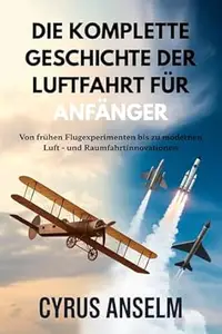 DIE KOMPLETTE GESCHICHTE DER LUFTFAHRT FÜR ANFÄNGER: Von frühen Flugexperimenten bis zu modernen Luft - und