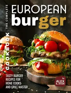 The Complete European Burger Cookbook: Tasty Burger Recipes for Home Cooks and Grill Master