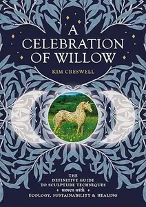 A Celebration of Willow: The Definitive Guide to Sculpture Techniques Woven with Ecology, Sustainability and Healing