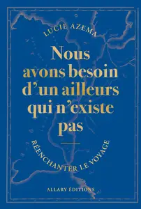 Nous avons besoin d'un ailleurs qui n'existe pas : Réenchanter le voyage - Lucie Azema