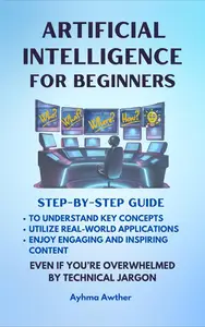 Artificial Intelligence For Beginners: Step - By - Step Guide