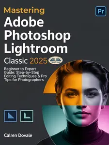 Mastering Adobe Photoshop Lightroom Classic 2025: Beginner To Expert Guide: Step-By-Step Editing Techniques & Pro Tips