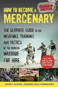 How to Become a Mercenary: The Ultimate Guide to the Weapons, Training, and Tactics of the Modern Warrior-for-Hire
