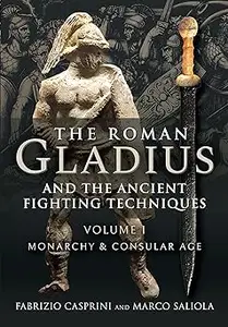 The Roman Gladius and the Ancient Fighting Techniques: Volume I - Monarchy and Consular Age