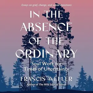 In the Absence of the Ordinary: Soul Work for Times of Uncertainty—Essays on Grief, Change, and Sacred Transitions [Audiobook]