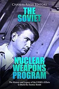 The Soviet Nuclear Weapons Program: The History and Legacy of the USSR’s Efforts to Build the Atomic Bomb