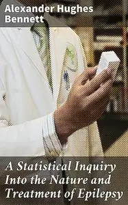 «A Statistical Inquiry Into the Nature and Treatment of Epilepsy» by Alexander Hughes Bennett