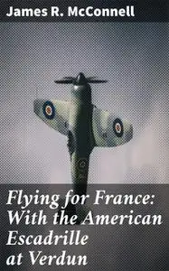 «Flying for France: With the American Escadrille at Verdun» by James R. McConnell