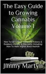 The Easy Guide to Growing Cannabis Volume 1: How To Easily Grow Marijuana, Indoors & Outdoors Cheaply & Discreetly