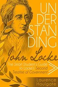 UNDERSTANDING JOHN LOCKE: The Smart Student's Guide to Locke's Second Treatise of Government