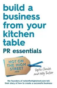 «Build a Business From Your Kitchen Table: PR Essentials» by Sophie Cornish,Holly Tucker