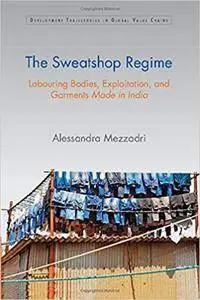 The Sweatshop Regime: Labouring Bodies, Exploitation, and Garments Made in India