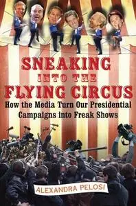 «Sneaking Into the Flying Circus: How the Media Turn Our Presidential Campaigns into Freak Shows» by Alexandra Pelosi