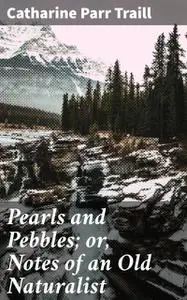 «Pearls and Pebbles; or, Notes of an Old Naturalist» by Catharine Parr Traill