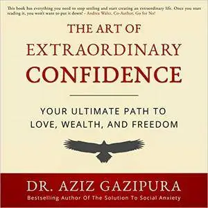 The Art of Extraordinary Confidence: Your Ultimate Path to Love, Wealth, and Freedom [Audiobook]