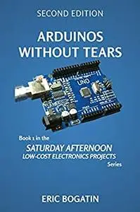 Arduinos Without Tears: The Easiest, Fastest and Lowest-Cost Entry into the Exciting World of Arduinos