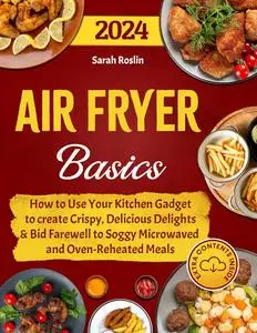 Air Fryer Basics: How to Use Your Kitchen Gadget to create Crispy, Delicious Delights and Bid Farewell to Soggy Microwaved