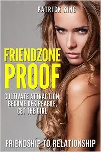 Friendzone Proof: Friendship to Relationship - Cultivate Attraction, Become Desireable, Get the Girl